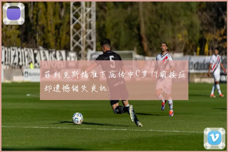 菲利克斯精准下底传中C罗门前接应却遗憾错失良机