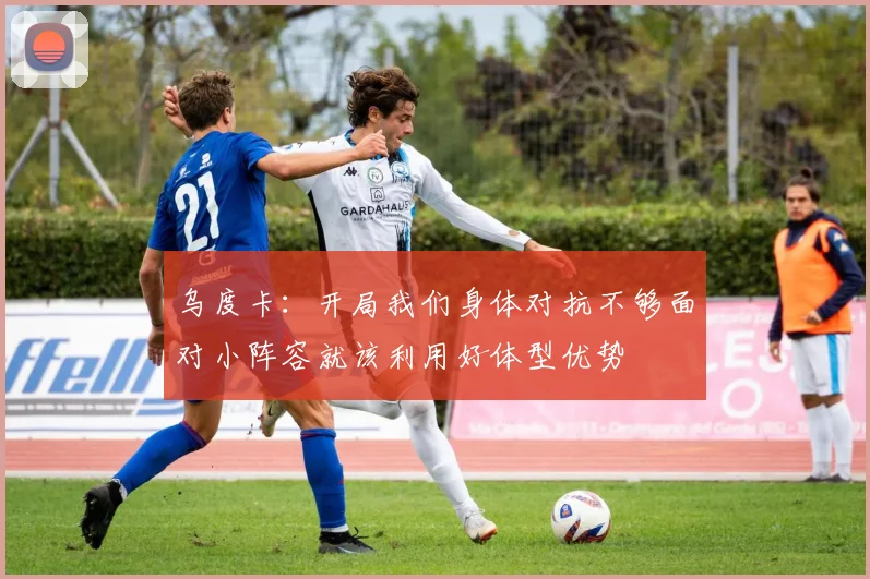 乌度卡：开局我们身体对抗不够面对小阵容就该利用好体型优势