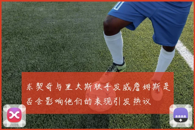 东契奇与里夫斯联手发威詹姆斯是否会影响他们的表现引发热议