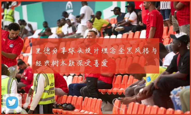 里德分享球衣设计理念全黑风格与经典树木款深受喜爱