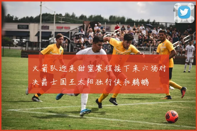 火箭队迎来甜蜜赛程接下来六场对决爵士国王太阳独行侠和鹈鹕