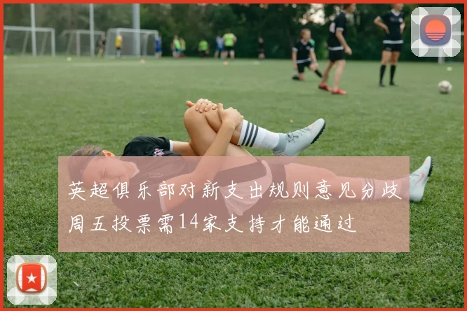 英超俱乐部对新支出规则意见分歧周五投票需14家支持才能通过