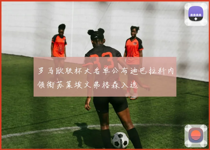 罗马欧联杯大名单公布迪巴拉科内领衔苏莱埃文弗格森入选