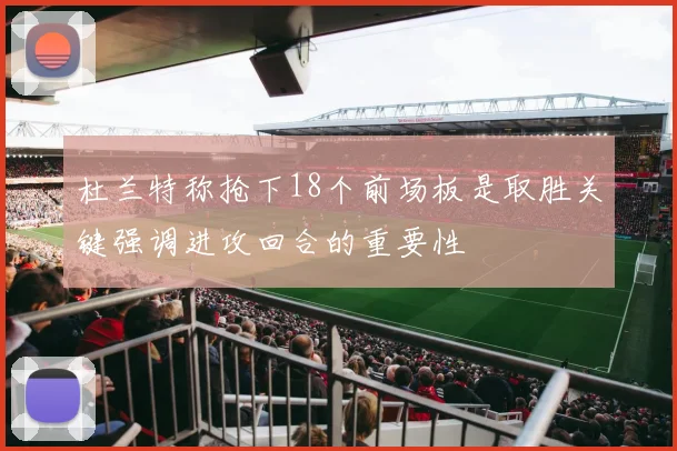 杜兰特称抢下18个前场板是取胜关键强调进攻回合的重要性