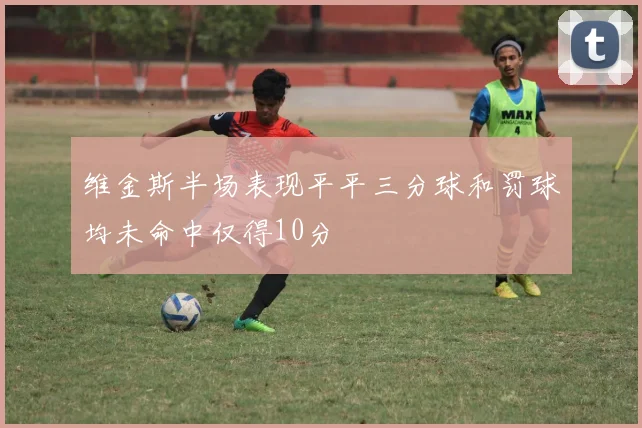 维金斯半场表现平平三分球和罚球均未命中仅得10分