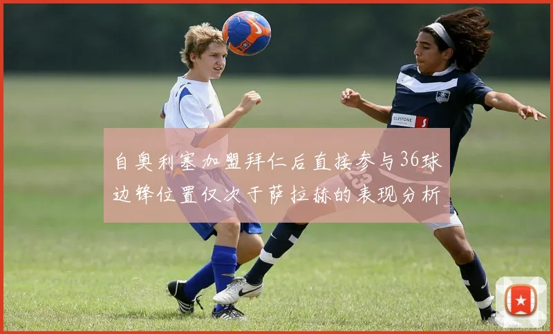 自奥利塞加盟拜仁后直接参与36球边锋位置仅次于萨拉赫的表现分析
