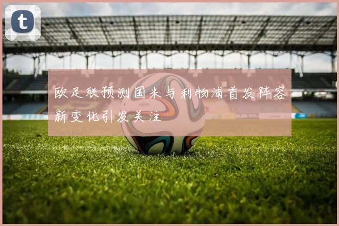 欧足联预测国米与利物浦首发阵容新变化引发关注