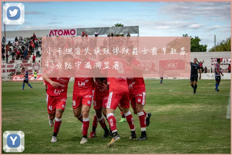 小卡坦言失误致惨败爵士首节狂轰43分防守漏洞显著
