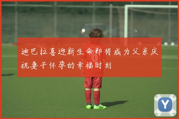 迪巴拉喜迎新生命即将成为父亲庆祝妻子怀孕的幸福时刻