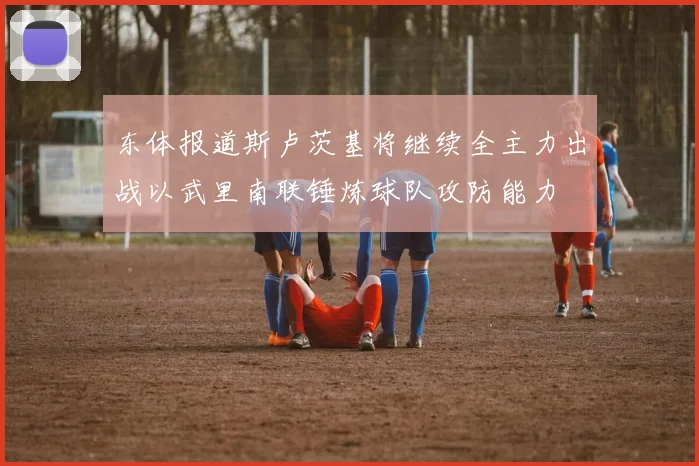 东体报道斯卢茨基将继续全主力出战以武里南联锤炼球队攻防能力