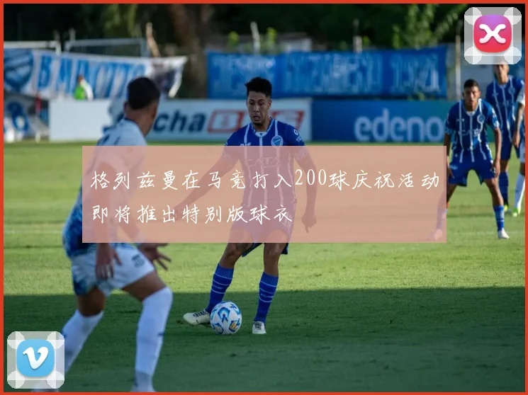 格列兹曼在马竞打入200球庆祝活动即将推出特别版球衣