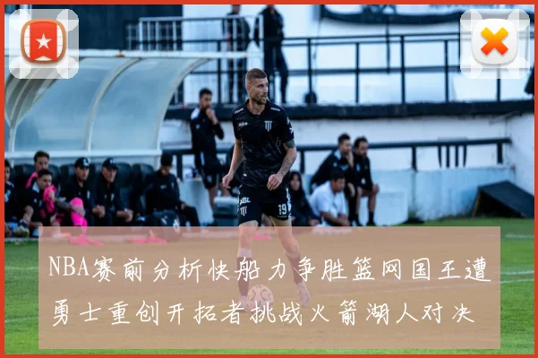 NBA赛前分析快船力争胜篮网国王遭勇士重创开拓者挑战火箭湖人对决雄鹿艰难