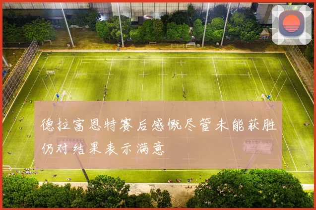 德拉富恩特赛后感慨尽管未能获胜仍对结果表示满意