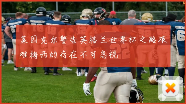 莱因克尔警告英格兰世界杯之路艰难梅西的存在不可忽视