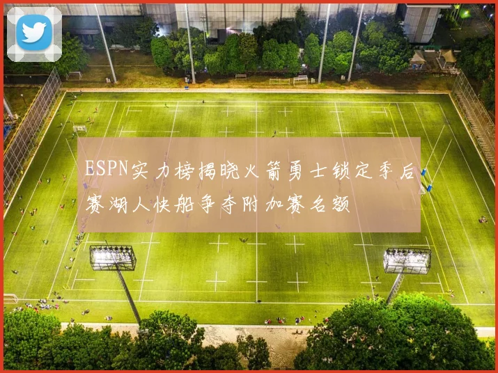 ESPN实力榜揭晓火箭勇士锁定季后赛湖人快船争夺附加赛名额