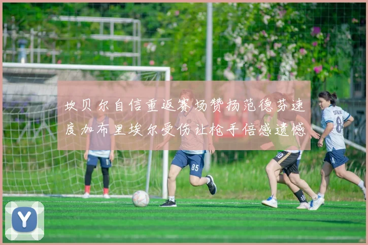 坎贝尔自信重返赛场赞扬范德芬速度加布里埃尔受伤让枪手倍感遗憾