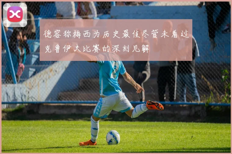 德容称梅西为历史最佳尽管未看过克鲁伊夫比赛的深刻见解