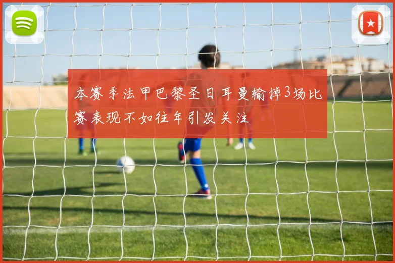 本赛季法甲巴黎圣日耳曼输掉3场比赛表现不如往年引发关注