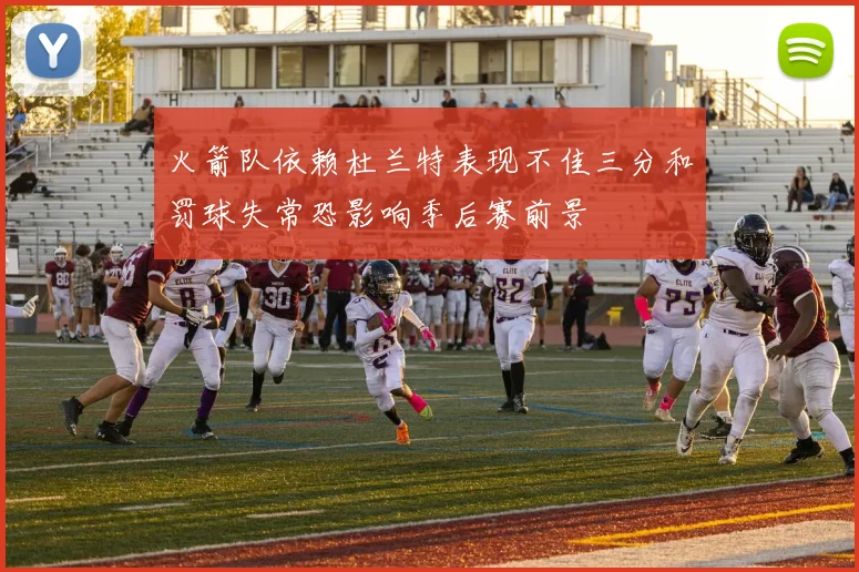火箭队依赖杜兰特表现不佳三分和罚球失常恐影响季后赛前景