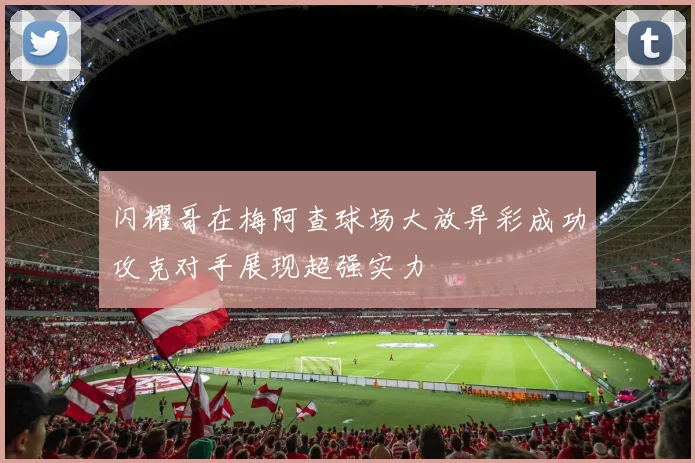 闪耀哥在梅阿查球场大放异彩成功攻克对手展现超强实力