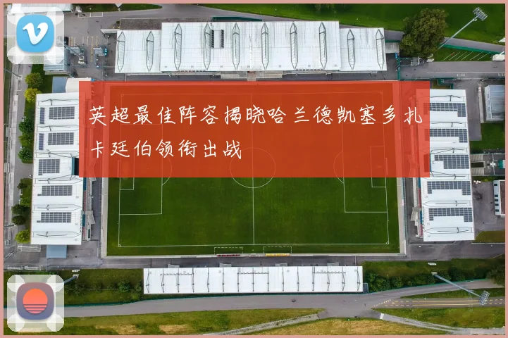 英超最佳阵容揭晓哈兰德凯塞多扎卡廷伯领衔出战