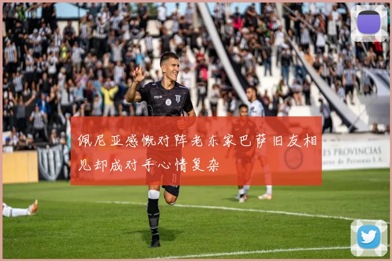 佩尼亚感慨对阵老东家巴萨旧友相见却成对手心情复杂