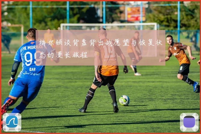 梅尔顿谈背靠背出战愿望与恢复状态的漫长旅程
