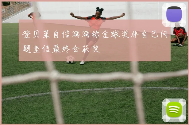 登贝莱自信满满称金球奖非自己问题坚信最终会获奖