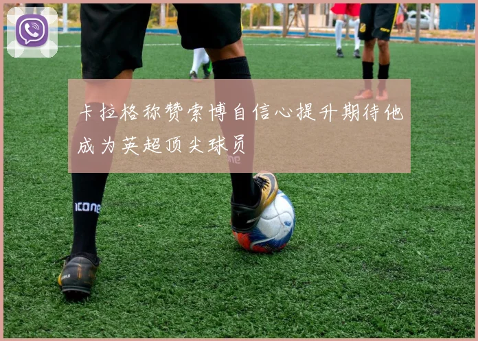 卡拉格称赞索博自信心提升期待他成为英超顶尖球员