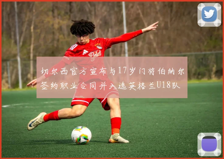 切尔西官方宣布与17岁门将伯纳尔签约职业合同并入选英格兰U18队