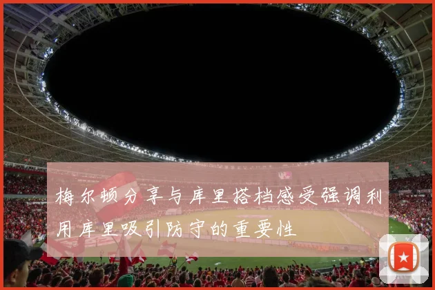 梅尔顿分享与库里搭档感受强调利用库里吸引防守的重要性